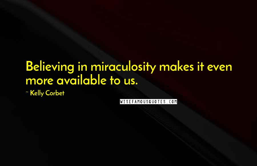 Kelly Corbet Quotes: Believing in miraculosity makes it even more available to us.