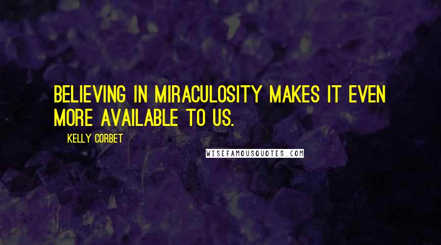 Kelly Corbet Quotes: Believing in miraculosity makes it even more available to us.