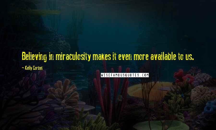 Kelly Corbet Quotes: Believing in miraculosity makes it even more available to us.