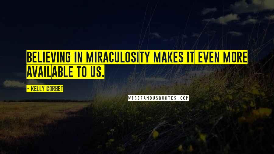 Kelly Corbet Quotes: Believing in miraculosity makes it even more available to us.