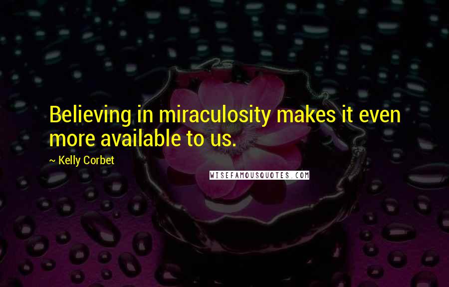 Kelly Corbet Quotes: Believing in miraculosity makes it even more available to us.