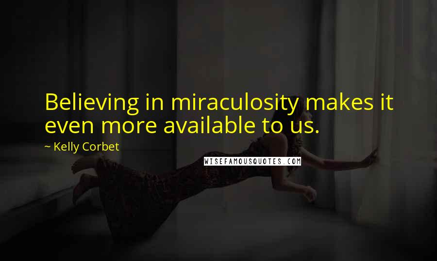 Kelly Corbet Quotes: Believing in miraculosity makes it even more available to us.