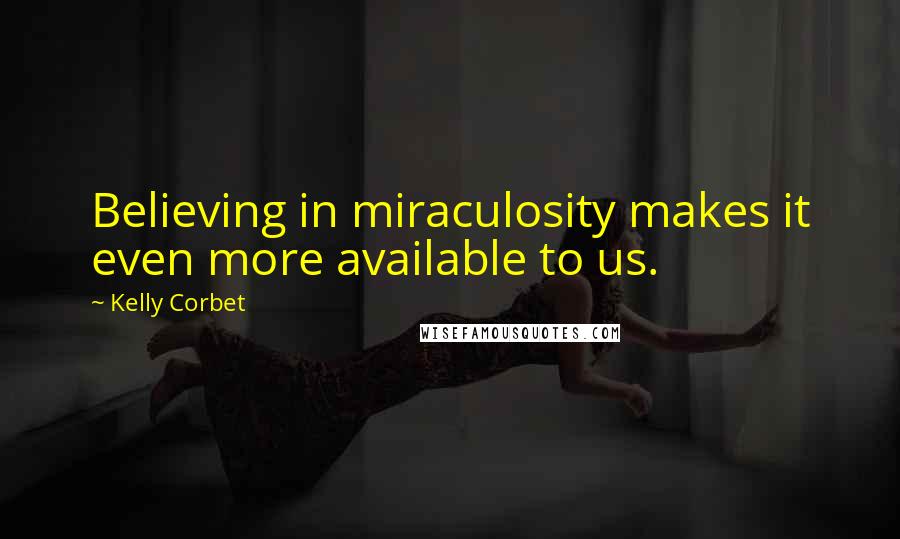 Kelly Corbet Quotes: Believing in miraculosity makes it even more available to us.