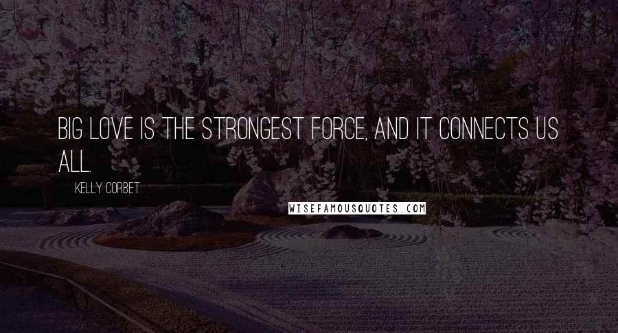 Kelly Corbet Quotes: Big Love is the strongest force, and it connects us all.