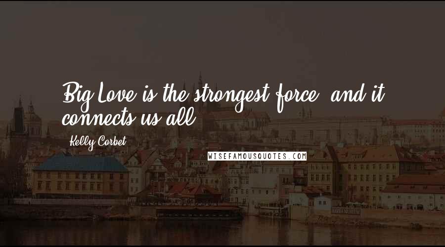 Kelly Corbet Quotes: Big Love is the strongest force, and it connects us all.