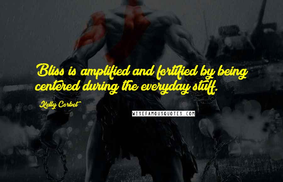 Kelly Corbet Quotes: Bliss is amplified and fortified by being centered during the everyday stuff.