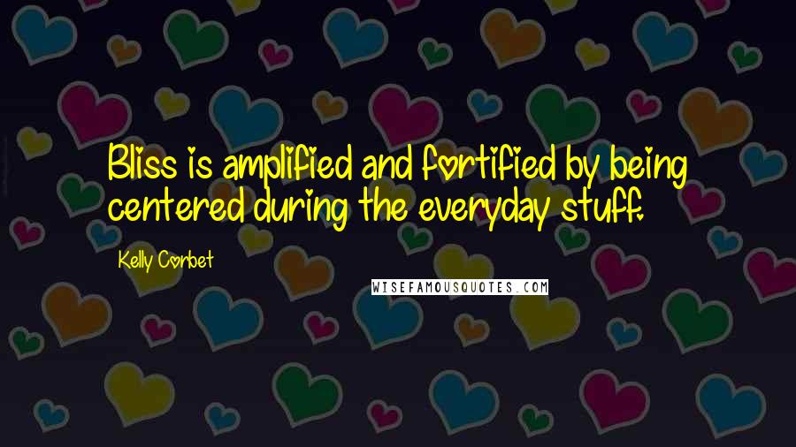 Kelly Corbet Quotes: Bliss is amplified and fortified by being centered during the everyday stuff.