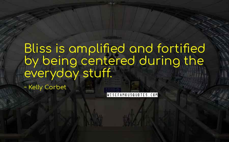 Kelly Corbet Quotes: Bliss is amplified and fortified by being centered during the everyday stuff.