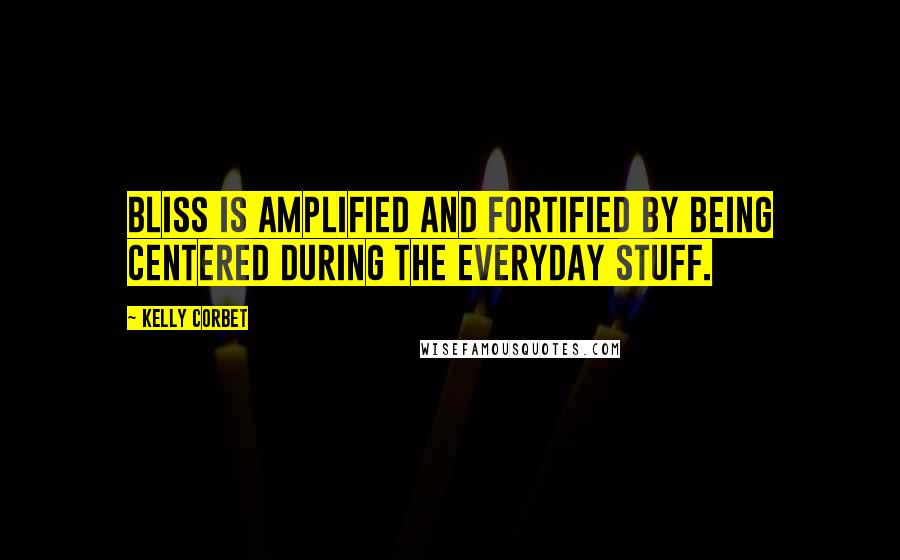 Kelly Corbet Quotes: Bliss is amplified and fortified by being centered during the everyday stuff.