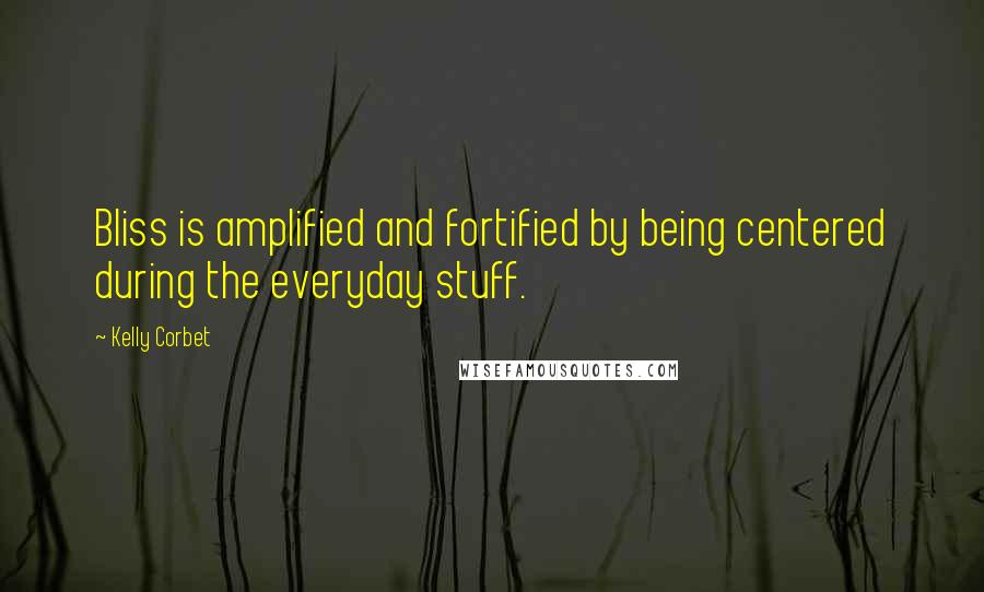 Kelly Corbet Quotes: Bliss is amplified and fortified by being centered during the everyday stuff.