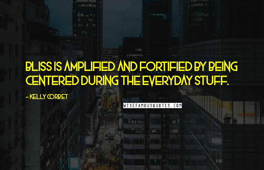 Kelly Corbet Quotes: Bliss is amplified and fortified by being centered during the everyday stuff.