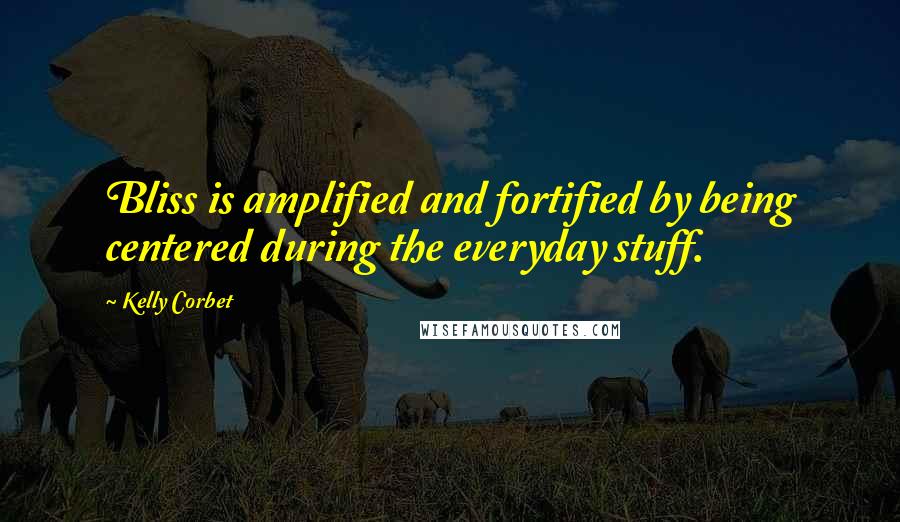 Kelly Corbet Quotes: Bliss is amplified and fortified by being centered during the everyday stuff.