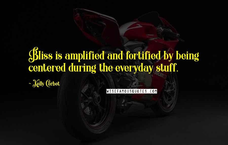 Kelly Corbet Quotes: Bliss is amplified and fortified by being centered during the everyday stuff.