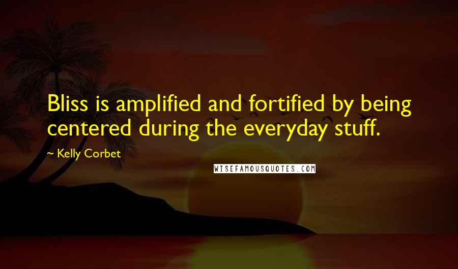 Kelly Corbet Quotes: Bliss is amplified and fortified by being centered during the everyday stuff.