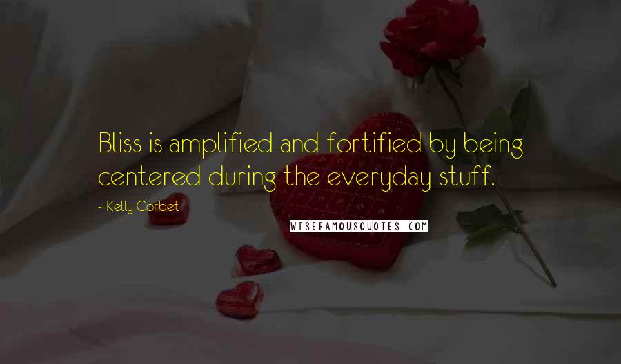 Kelly Corbet Quotes: Bliss is amplified and fortified by being centered during the everyday stuff.