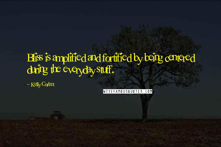 Kelly Corbet Quotes: Bliss is amplified and fortified by being centered during the everyday stuff.