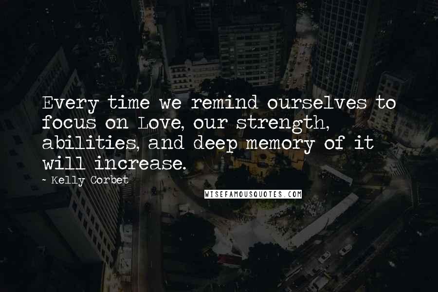 Kelly Corbet Quotes: Every time we remind ourselves to focus on Love, our strength, abilities, and deep memory of it will increase.