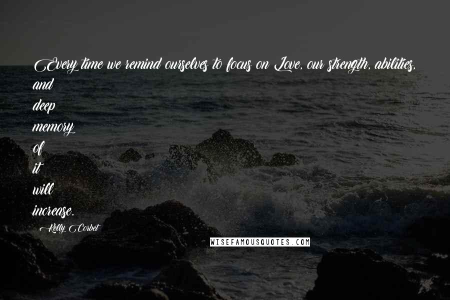 Kelly Corbet Quotes: Every time we remind ourselves to focus on Love, our strength, abilities, and deep memory of it will increase.