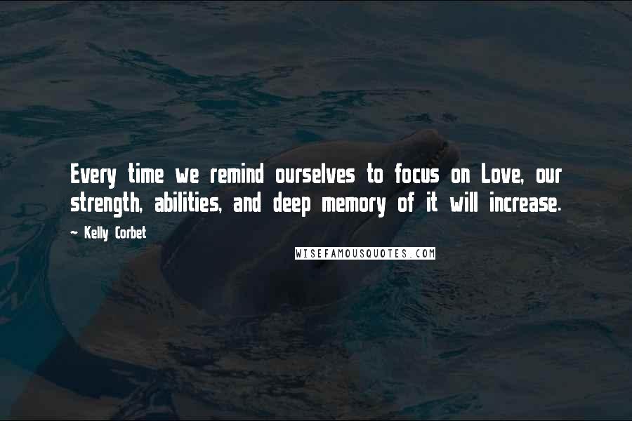 Kelly Corbet Quotes: Every time we remind ourselves to focus on Love, our strength, abilities, and deep memory of it will increase.