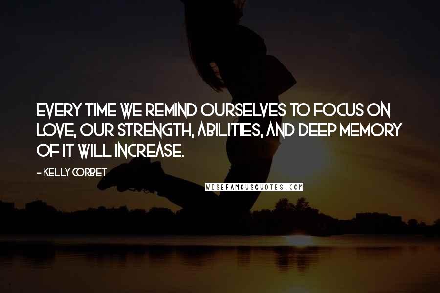 Kelly Corbet Quotes: Every time we remind ourselves to focus on Love, our strength, abilities, and deep memory of it will increase.