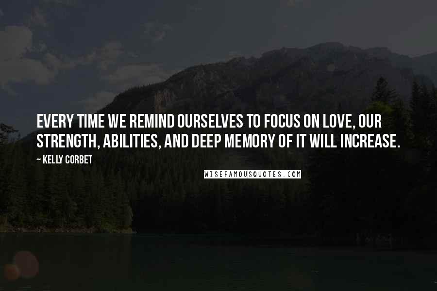 Kelly Corbet Quotes: Every time we remind ourselves to focus on Love, our strength, abilities, and deep memory of it will increase.