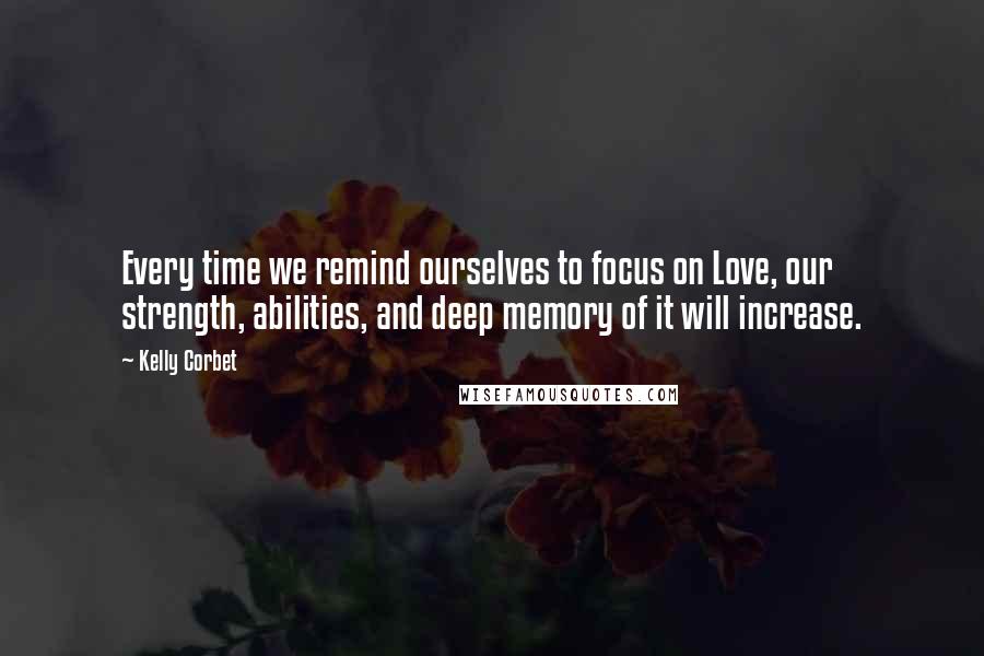 Kelly Corbet Quotes: Every time we remind ourselves to focus on Love, our strength, abilities, and deep memory of it will increase.