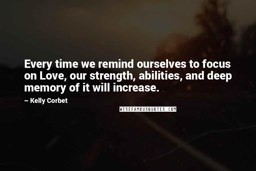 Kelly Corbet Quotes: Every time we remind ourselves to focus on Love, our strength, abilities, and deep memory of it will increase.