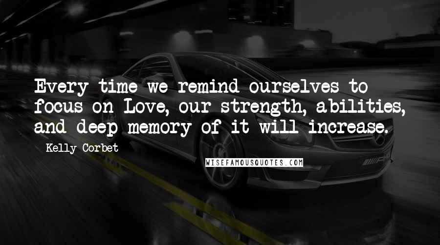 Kelly Corbet Quotes: Every time we remind ourselves to focus on Love, our strength, abilities, and deep memory of it will increase.