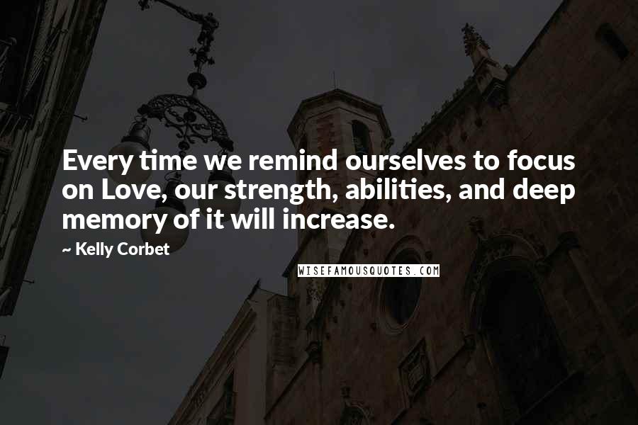 Kelly Corbet Quotes: Every time we remind ourselves to focus on Love, our strength, abilities, and deep memory of it will increase.