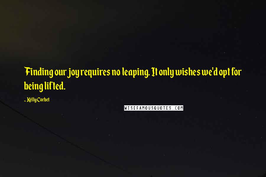 Kelly Corbet Quotes: Finding our joy requires no leaping. It only wishes we'd opt for being lifted.