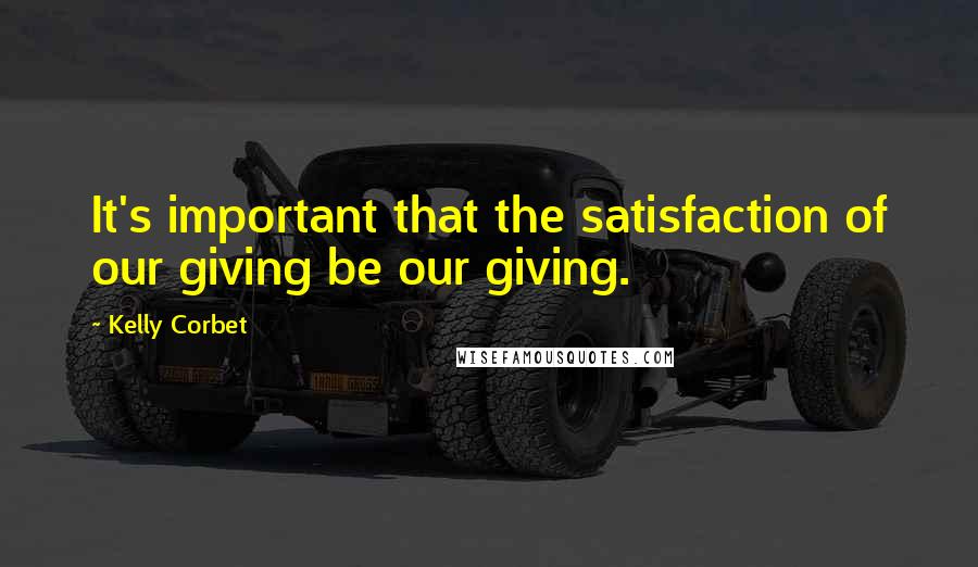 Kelly Corbet Quotes: It's important that the satisfaction of our giving be our giving.