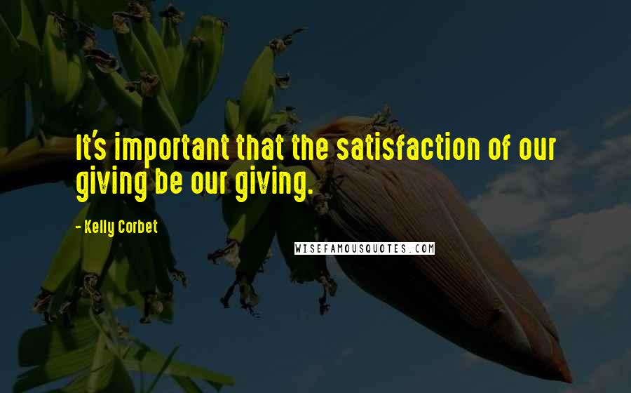 Kelly Corbet Quotes: It's important that the satisfaction of our giving be our giving.