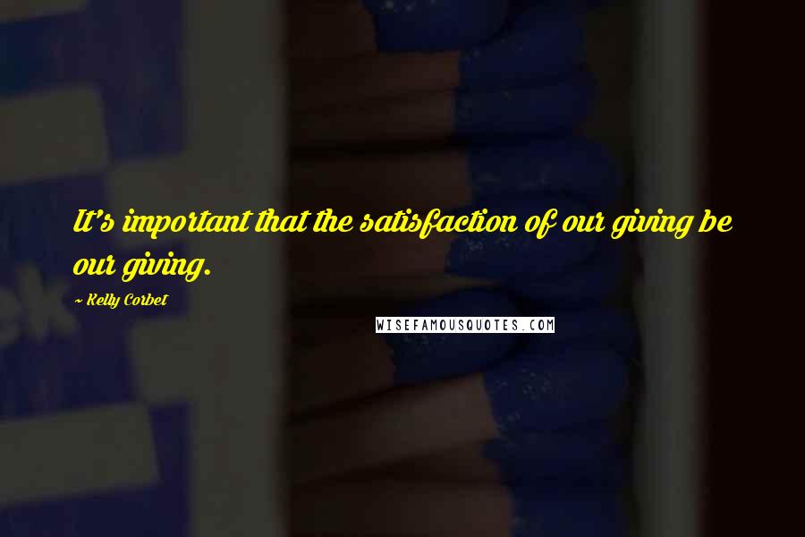 Kelly Corbet Quotes: It's important that the satisfaction of our giving be our giving.