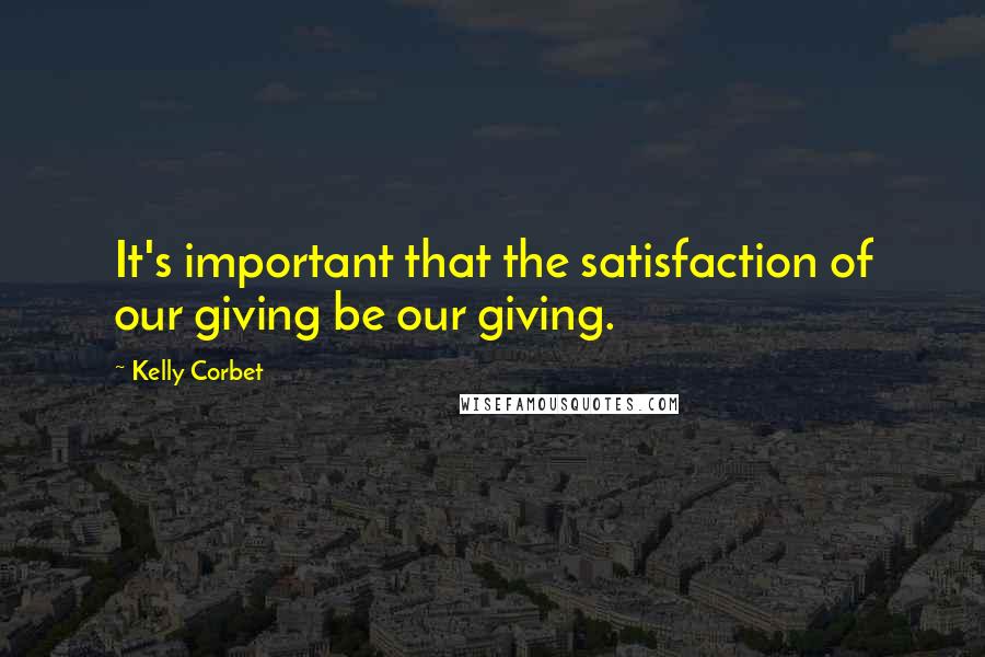 Kelly Corbet Quotes: It's important that the satisfaction of our giving be our giving.