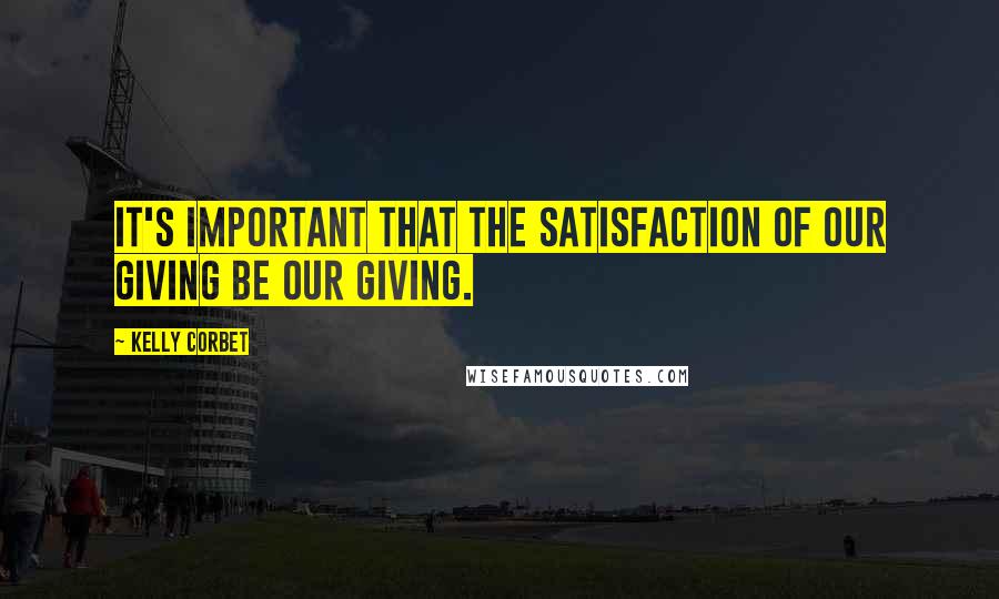 Kelly Corbet Quotes: It's important that the satisfaction of our giving be our giving.