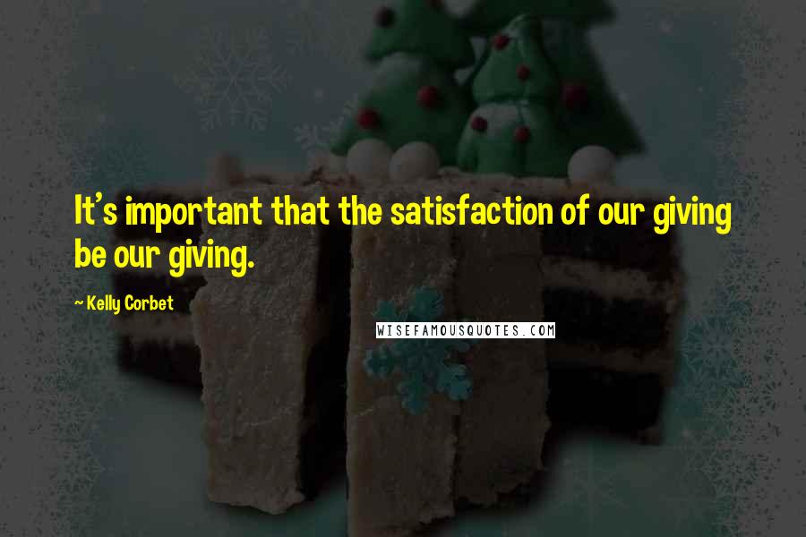 Kelly Corbet Quotes: It's important that the satisfaction of our giving be our giving.