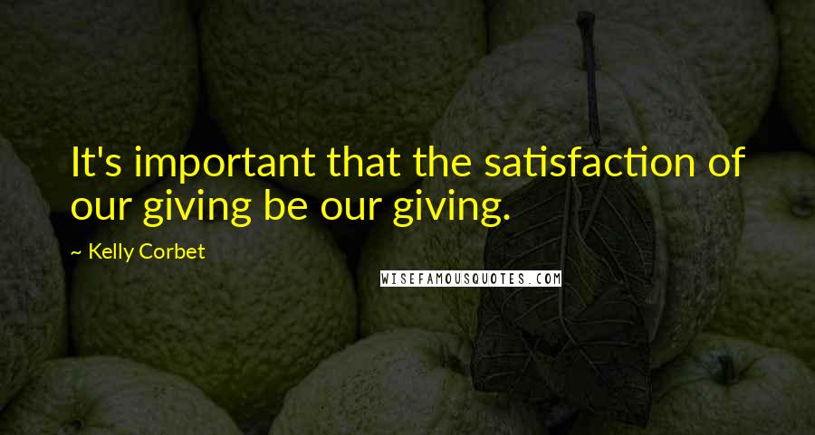 Kelly Corbet Quotes: It's important that the satisfaction of our giving be our giving.