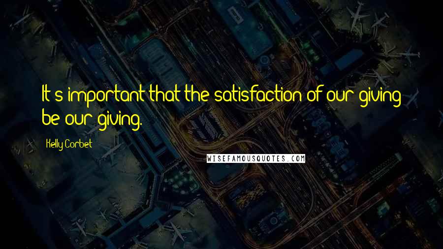 Kelly Corbet Quotes: It's important that the satisfaction of our giving be our giving.