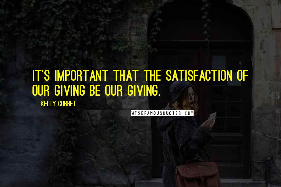 Kelly Corbet Quotes: It's important that the satisfaction of our giving be our giving.