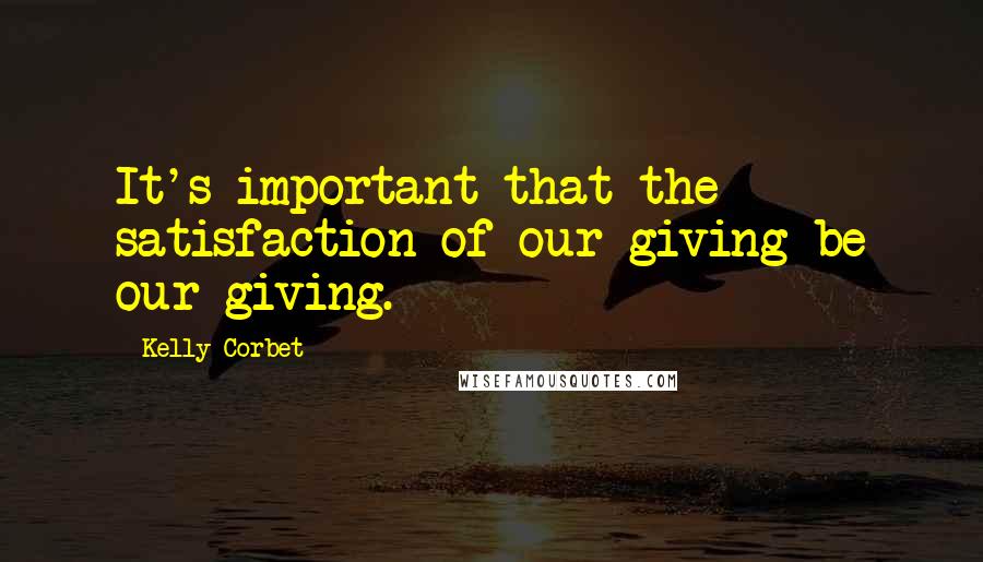 Kelly Corbet Quotes: It's important that the satisfaction of our giving be our giving.