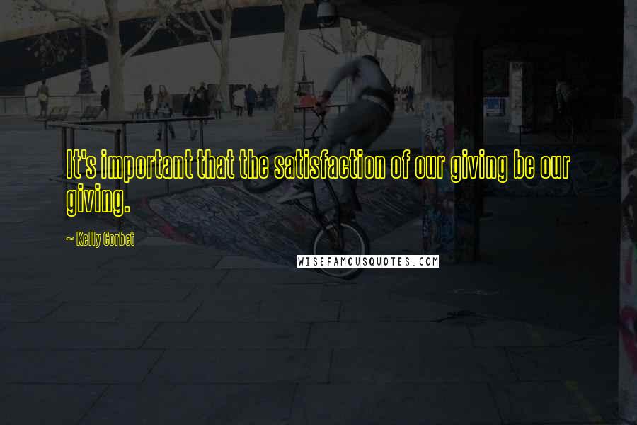 Kelly Corbet Quotes: It's important that the satisfaction of our giving be our giving.