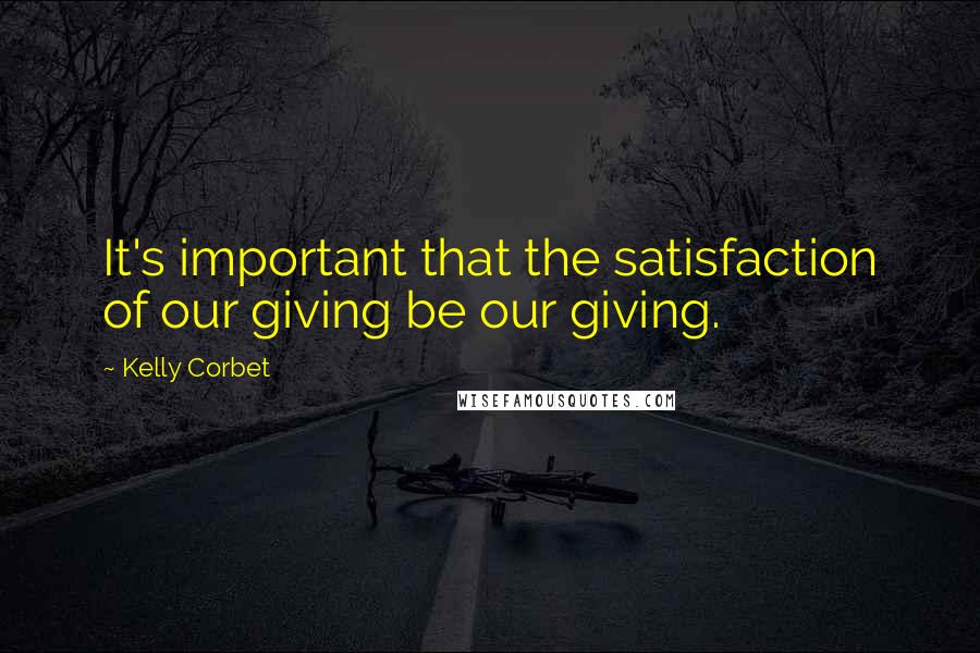 Kelly Corbet Quotes: It's important that the satisfaction of our giving be our giving.