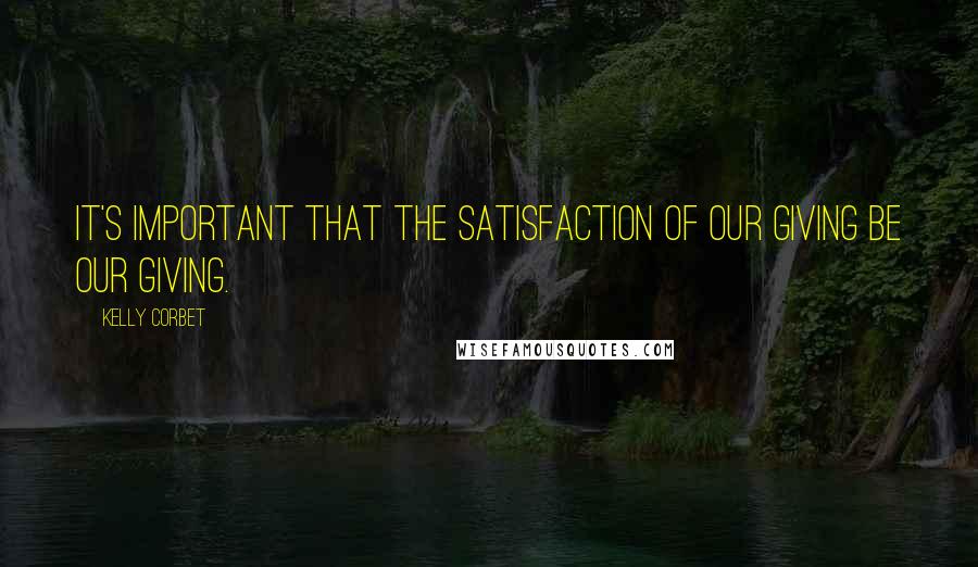 Kelly Corbet Quotes: It's important that the satisfaction of our giving be our giving.