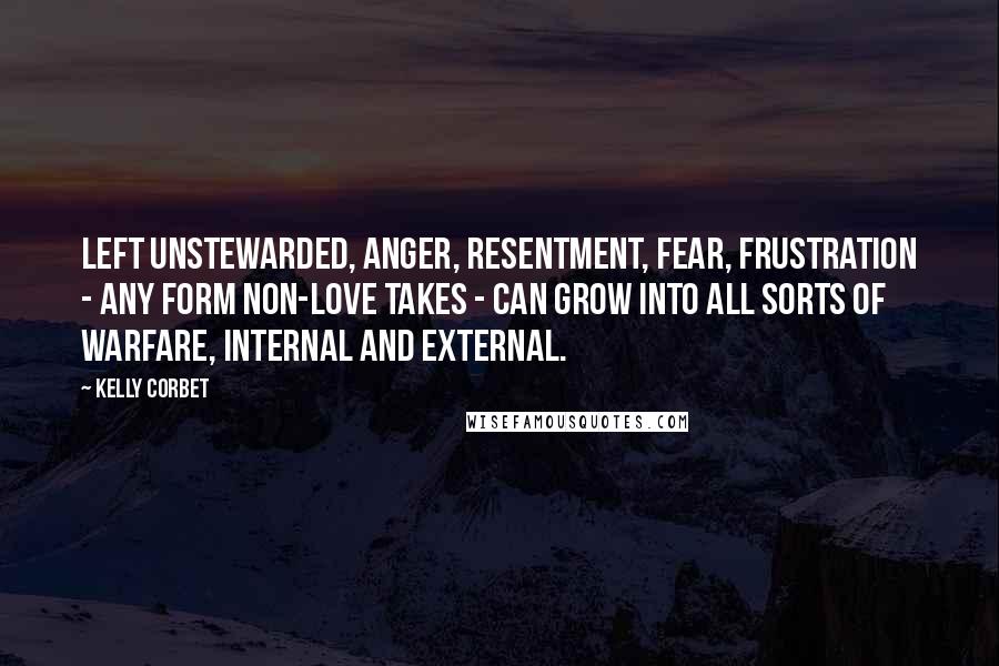 Kelly Corbet Quotes: Left unstewarded, anger, resentment, fear, frustration - any form non-Love takes - can grow into all sorts of warfare, internal and external.