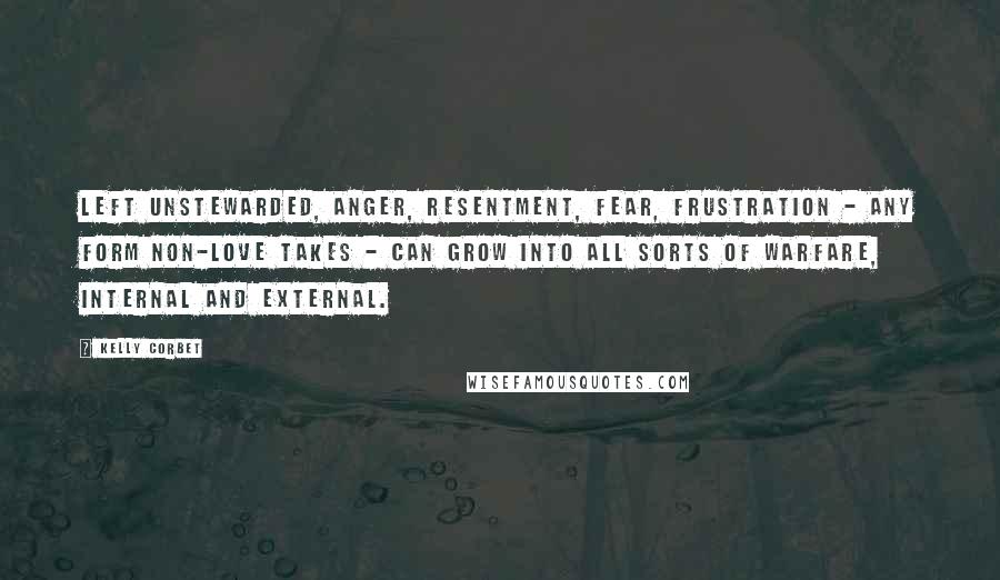 Kelly Corbet Quotes: Left unstewarded, anger, resentment, fear, frustration - any form non-Love takes - can grow into all sorts of warfare, internal and external.