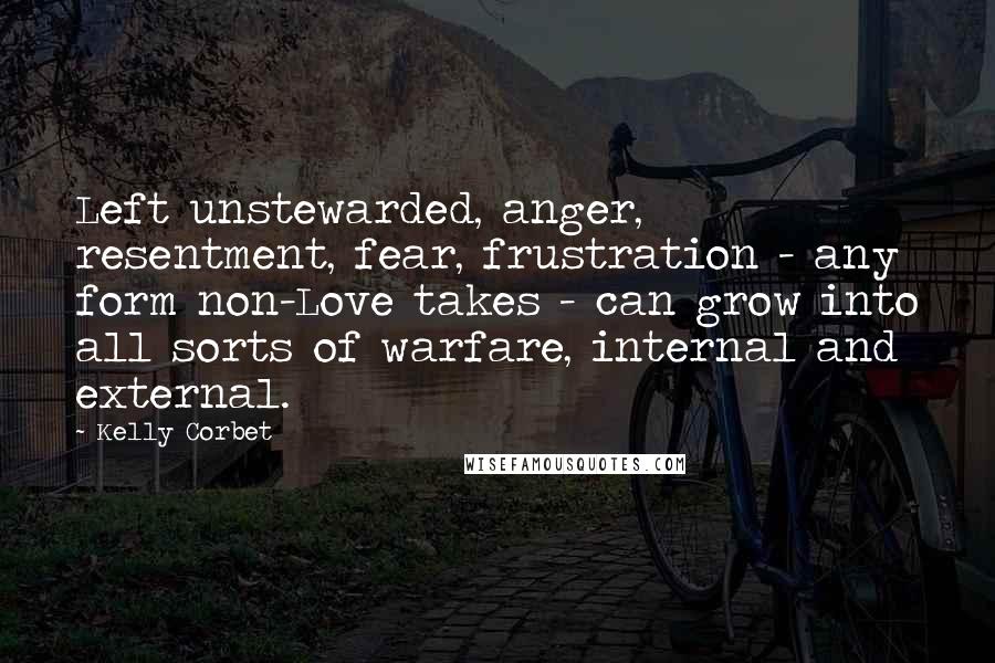 Kelly Corbet Quotes: Left unstewarded, anger, resentment, fear, frustration - any form non-Love takes - can grow into all sorts of warfare, internal and external.