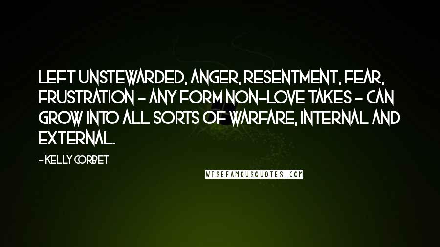 Kelly Corbet Quotes: Left unstewarded, anger, resentment, fear, frustration - any form non-Love takes - can grow into all sorts of warfare, internal and external.