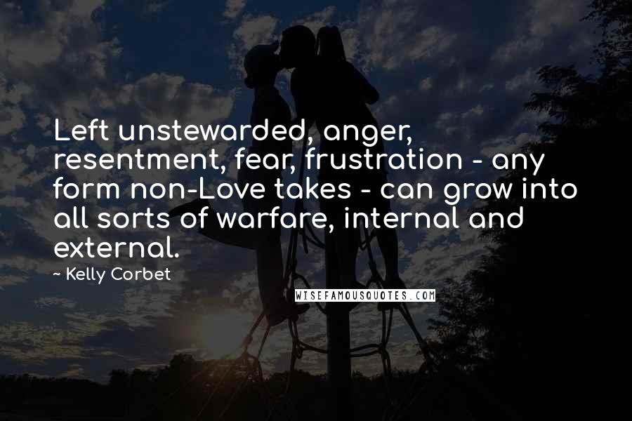 Kelly Corbet Quotes: Left unstewarded, anger, resentment, fear, frustration - any form non-Love takes - can grow into all sorts of warfare, internal and external.