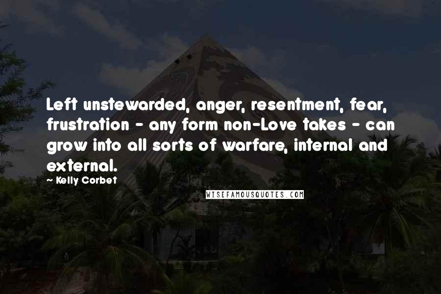 Kelly Corbet Quotes: Left unstewarded, anger, resentment, fear, frustration - any form non-Love takes - can grow into all sorts of warfare, internal and external.