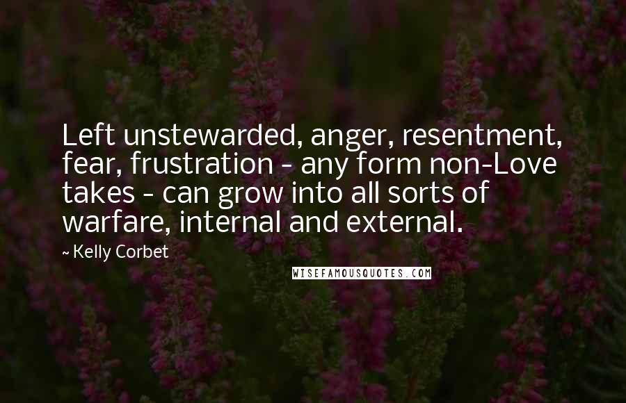 Kelly Corbet Quotes: Left unstewarded, anger, resentment, fear, frustration - any form non-Love takes - can grow into all sorts of warfare, internal and external.